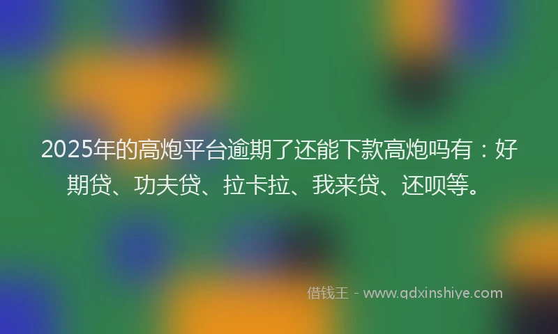 2025年的高炮平台逾期了还能下款高炮吗有：好期贷、功夫贷、拉卡拉、我来贷、还呗等。
