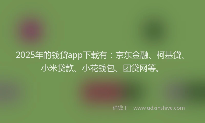 2025年的钱贷app下载有：京东金融、柯基贷、小米贷款、小花钱包、团贷网等。