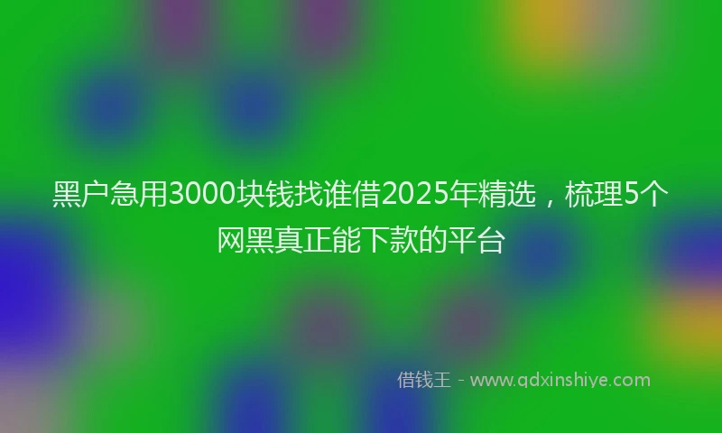 黑户急用3000块钱找谁借2025年精选，梳理5个网黑真正能下款的平台