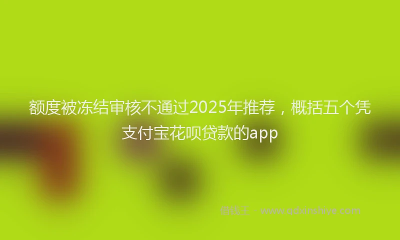 额度被冻结审核不通过2025年推荐，概括五个凭支付宝花呗贷款的app