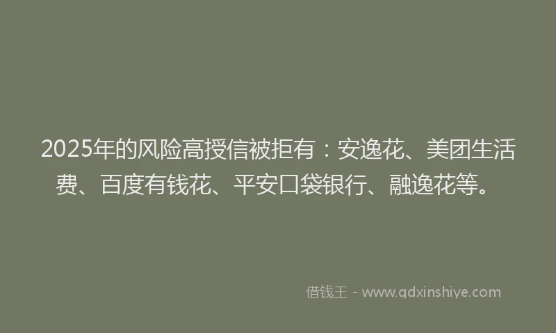 2025年的风险高授信被拒有:安逸花、美团生活费、百度有钱花、平安口袋银行、融逸花等。