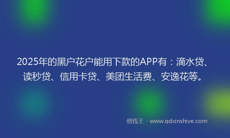 2025年的黑户花户能用下款的APP有：滴水贷、读秒贷、信用卡贷、美团生活费、安逸花等。