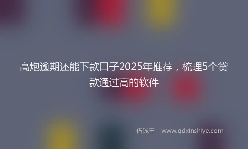高炮逾期还能下款口子2025年推荐，梳理5个贷款通过高的软件