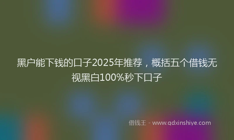 黑户能下钱的口子2025年推荐，概括五个借钱无视黑白100%秒下口子