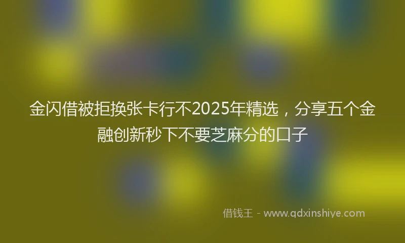 金闪借被拒换张卡行不2025年精选，分享五个金融创新秒下不要芝麻分的口子