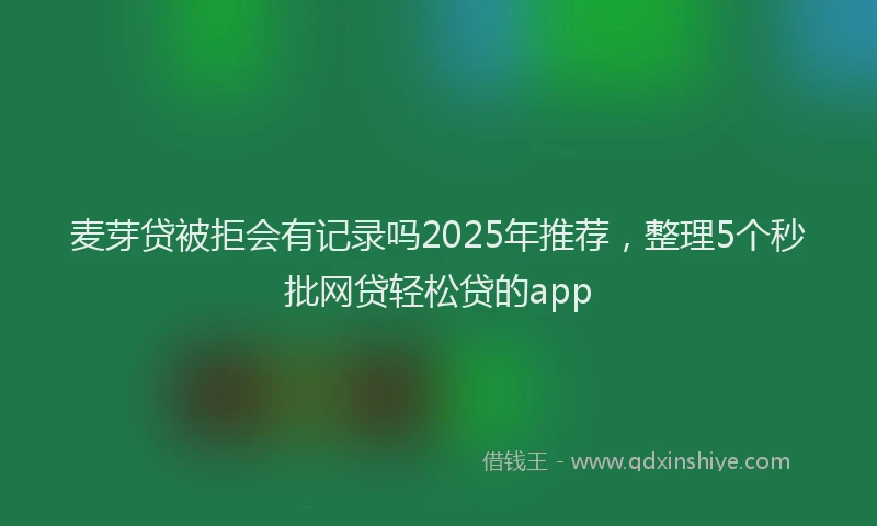 麦芽贷被拒会有记录吗2025年推荐，整理5个秒批网贷轻松贷的app