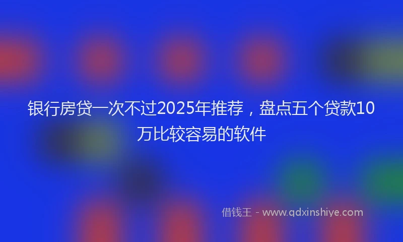 银行房贷一次不过2025年推荐，盘点五个贷款10万比较容易的软件