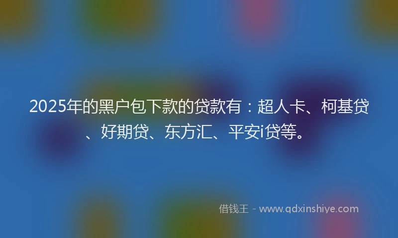 2025年的黑户包下款的贷款有：超人卡、柯基贷、好期贷、东方汇、平安i贷等。