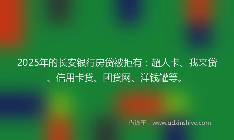 2025年的长安银行房贷被拒有：超人卡、我来贷、信用卡贷、团贷网、洋钱罐等。