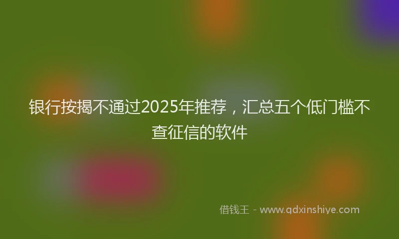 银行按揭不通过2025年推荐，汇总五个低门槛不查征信的软件