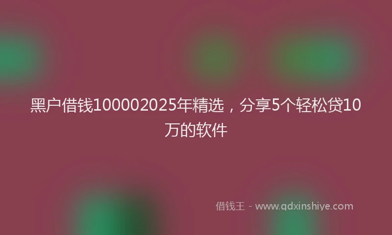 黑户借钱100002025年精选，分享5个轻松贷10万的软件