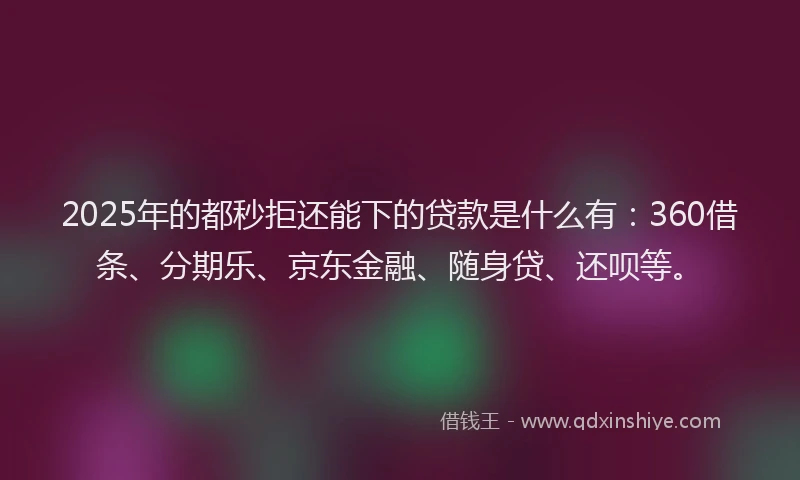 2025年的都秒拒还能下的贷款是什么有：360借条、分期乐、京东金融、随身贷、还呗等。
