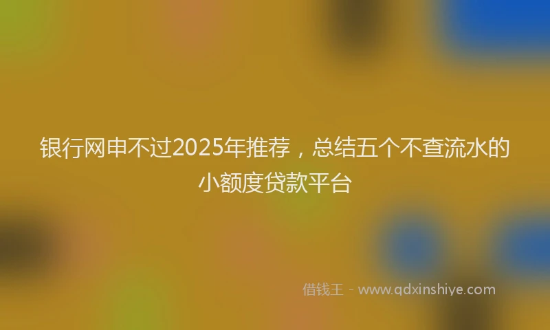 银行网申不过2025年推荐，总结五个不查流水的小额度贷款平台