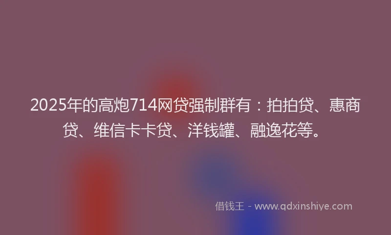 2025年的高炮714网贷强制群有：拍拍贷、惠商贷、维信卡卡贷、洋钱罐、融逸花等。