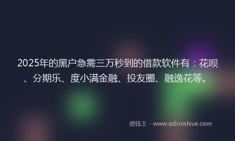 2025年的黑户急需三万秒到的借款软件有：花呗、分期乐、度小满金融、投友圈、融逸花等。