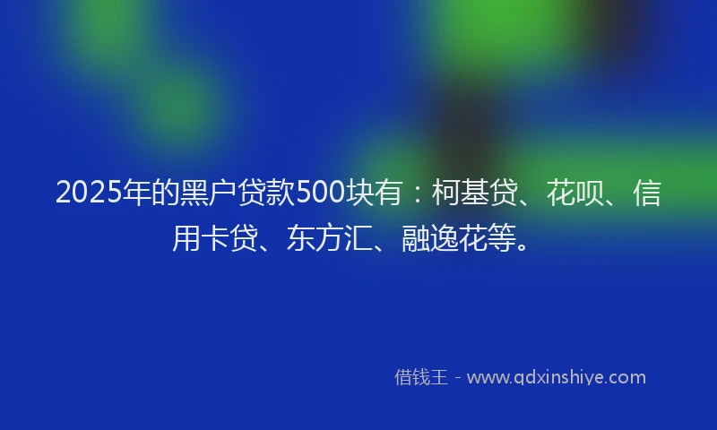 2025年的黑户贷款500块有：柯基贷、花呗、信用卡贷、东方汇、融逸花等。