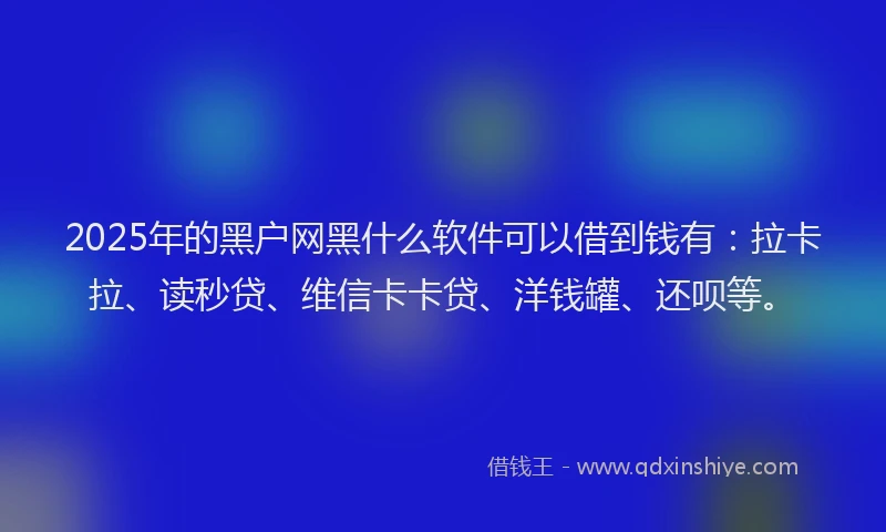 2025年的黑户网黑什么软件可以借到钱有：拉卡拉、读秒贷、维信卡卡贷、洋钱罐、还呗等。