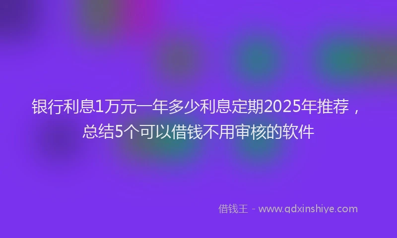 银行利息1万元一年多少利息定期2025年推荐，总结5个可以借钱不用审核的软件