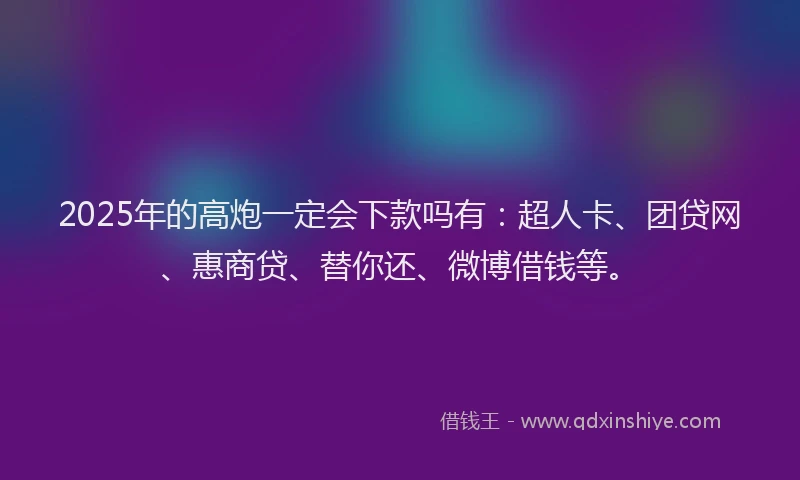 2025年的高炮一定会下款吗有：超人卡、团贷网、惠商贷、替你还、微博借钱等。