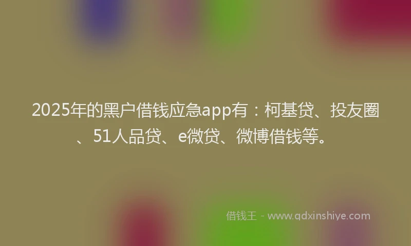 2025年的黑户借钱应急app有：柯基贷、投友圈、51人品贷、e微贷、微博借钱等。
