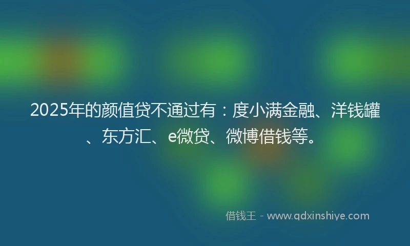 2025年的颜值贷不通过有：度小满金融、洋钱罐、东方汇、e微贷、微博借钱等。
