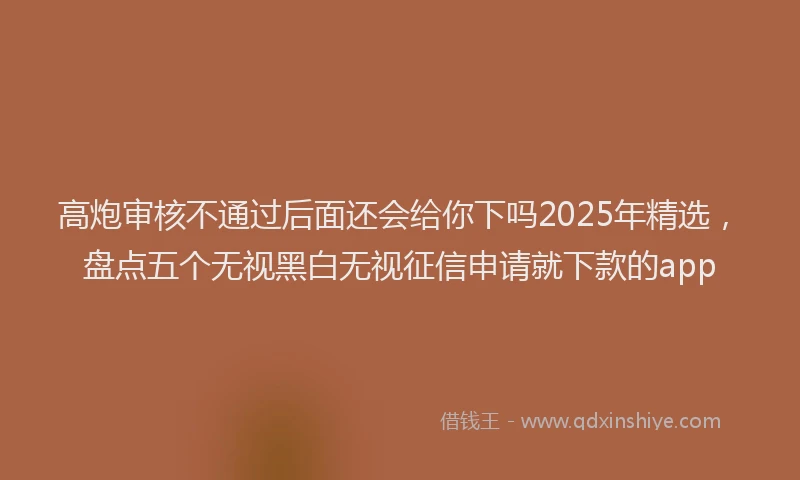 高炮审核不通过后面还会给你下吗2025年精选，盘点五个无视黑白无视征信申请就下款的app