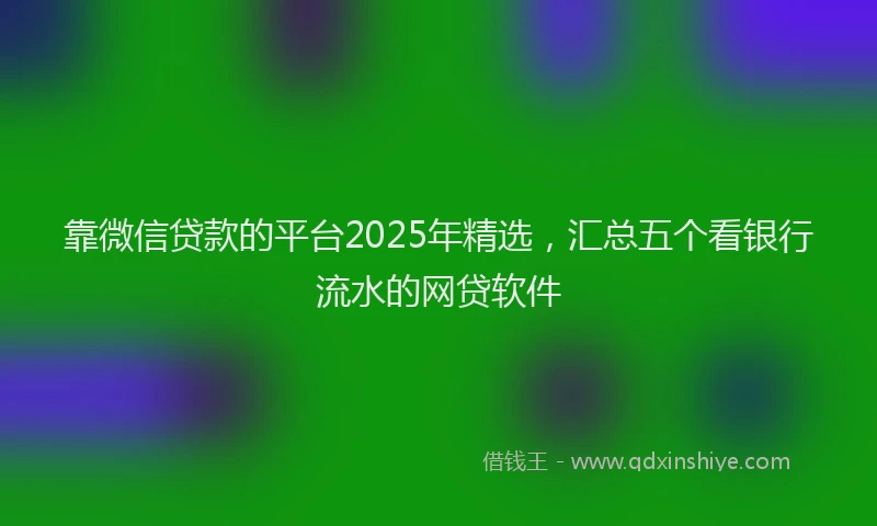 靠微信贷款的平台2025年精选，汇总五个看银行流水的网贷软件