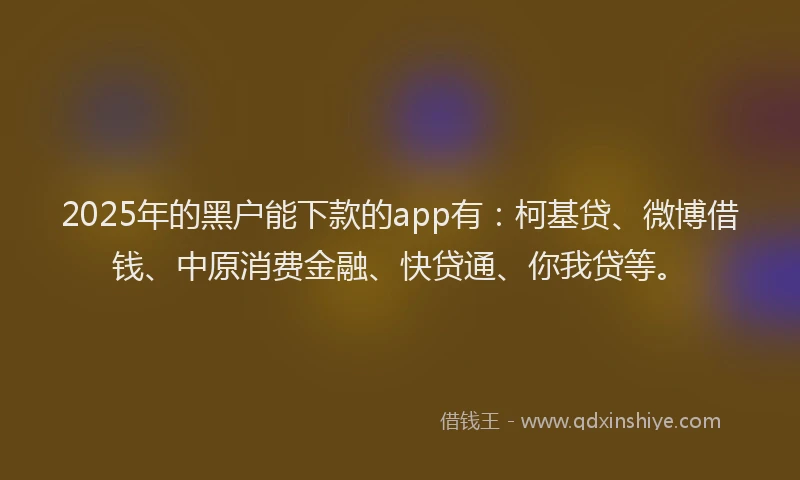 2025年的黑户能下款的app有：柯基贷、微博借钱、中原消费金融、快贷通、你我贷等。