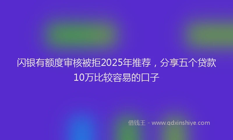 闪银有额度审核被拒2025年推荐，分享五个贷款10万比较容易的口子