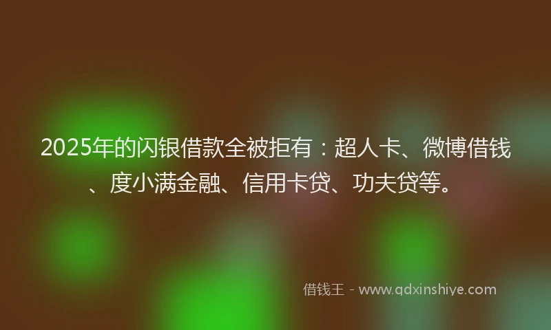 2025年的闪银借款全被拒有：超人卡、微博借钱、度小满金融、信用卡贷、功夫贷等。