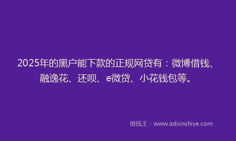 2025年的黑户能下款的正规网贷有：微博借钱、融逸花、还呗、e微贷、小花钱包等。