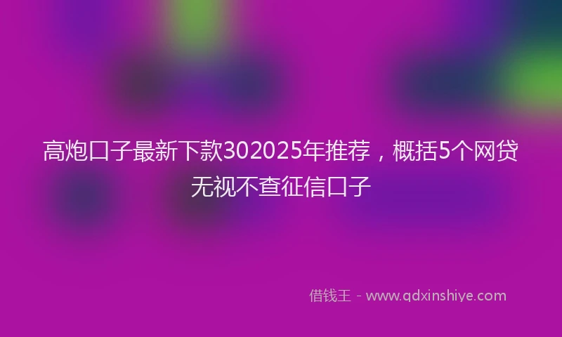 高炮口子最新下款302025年推荐，概括5个网贷无视不查征信口子