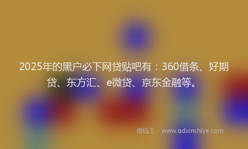 2025年的黑户必下网贷贴吧有：360借条、好期贷、东方汇、e微贷、京东金融等。