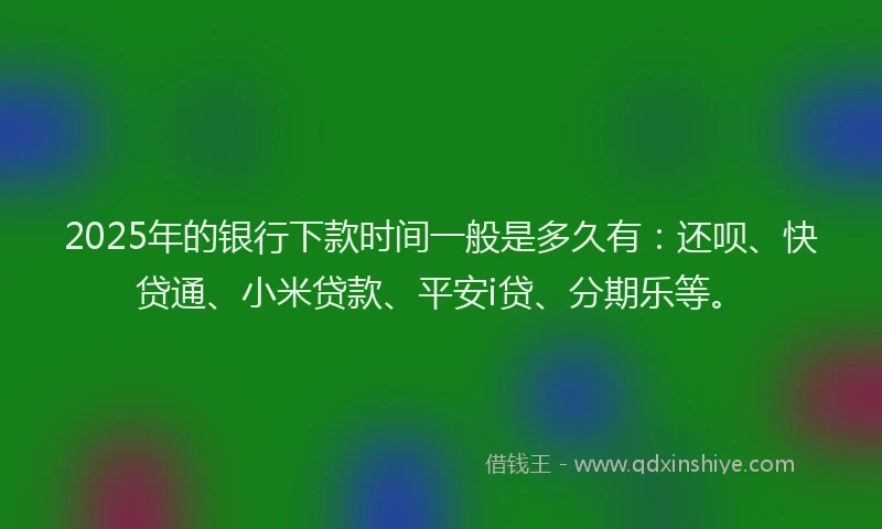 2025年的银行下款时间一般是多久有：还呗、快贷通、小米贷款、平安i贷、分期乐等。