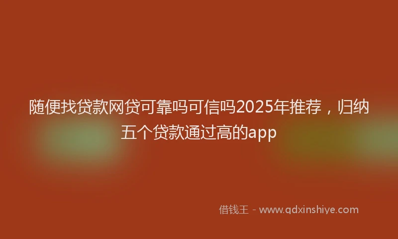 随便找贷款网贷可靠吗可信吗2025年推荐，归纳五个贷款通过高的app