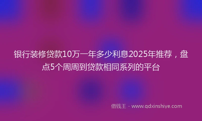 银行装修贷款10万一年多少利息2025年推荐，盘点5个周周到贷款相同系列的平台