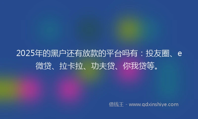2025年的黑户还有放款的平台吗有：投友圈、e微贷、拉卡拉、功夫贷、你我贷等。