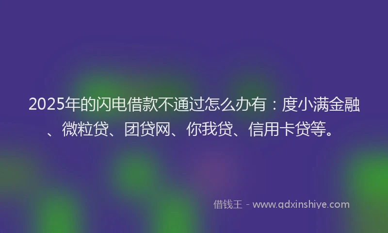 2025年的闪电借款不通过怎么办有：度小满金融、微粒贷、团贷网、你我贷、信用卡贷等。