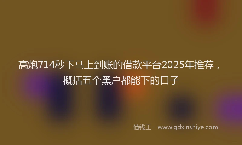 高炮714秒下马上到账的借款平台2025年推荐，概括五个黑户都能下的口子