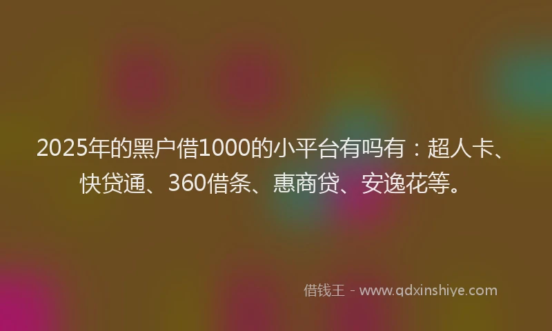 2025年的黑户借1000的小平台有吗有：超人卡、快贷通、360借条、惠商贷、安逸花等。