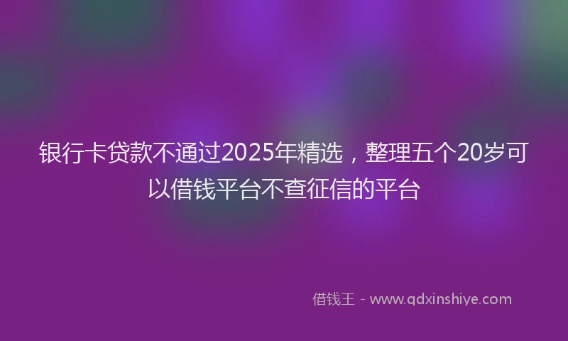 银行卡贷款不通过2025年精选，整理五个20岁可以借钱平台不查征信的平台