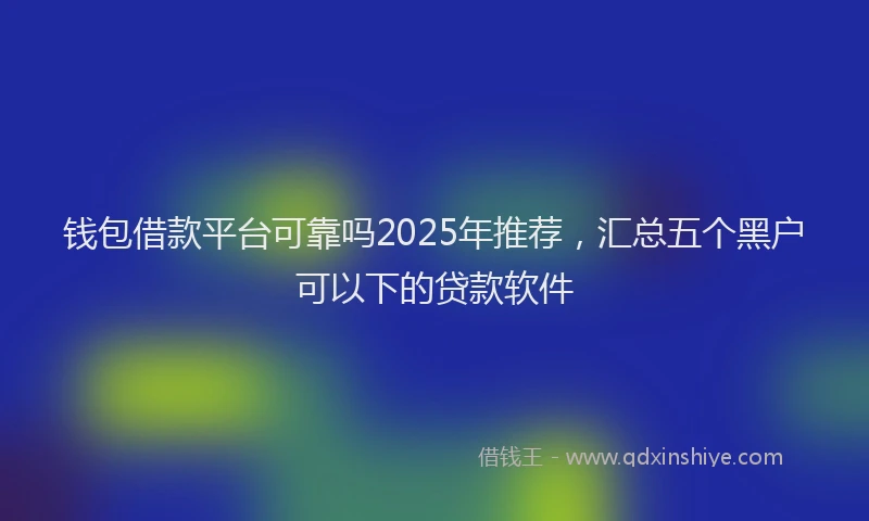 钱包借款平台可靠吗2025年推荐，汇总五个黑户可以下的贷款软件