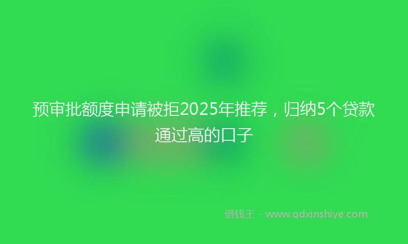 预审批额度申请被拒2025年推荐，归纳5个贷款通过高的口子