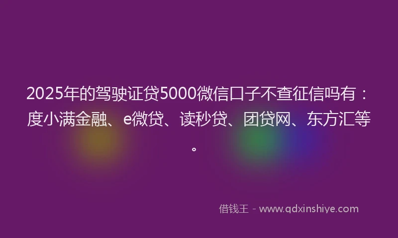 2025年的驾驶证贷5000微信口子不查征信吗有:度小满金融、e微贷、读秒贷、团贷网、东方汇等。
