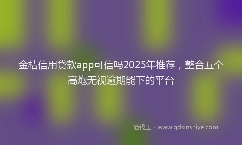 金桔信用贷款app可信吗2025年推荐，整合五个高炮无视逾期能下的平台