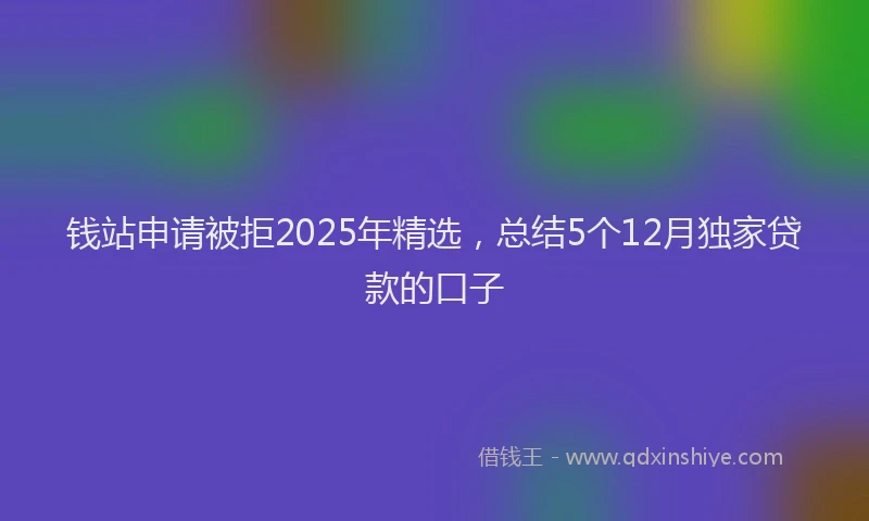 钱站申请被拒2025年精选，总结5个12月独家贷款的口子