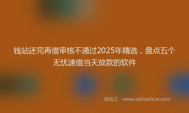 钱站还完再借审核不通过2025年精选，盘点五个无忧速借当天放款的软件