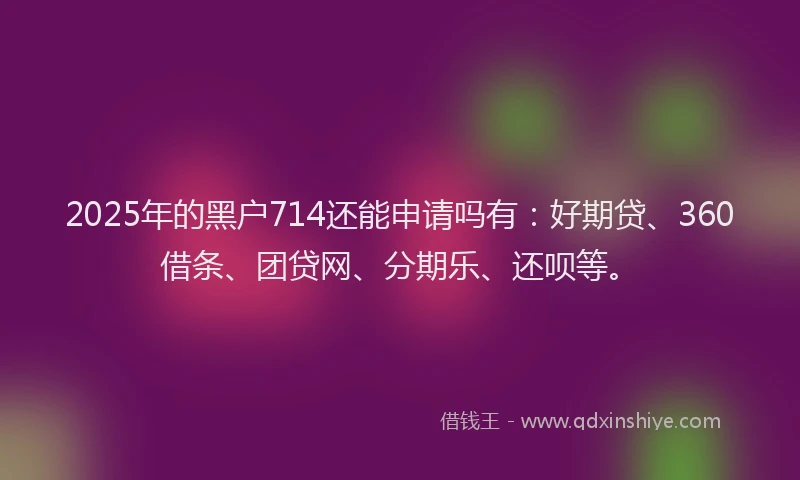 2025年的黑户714还能申请吗有：好期贷、360借条、团贷网、分期乐、还呗等。