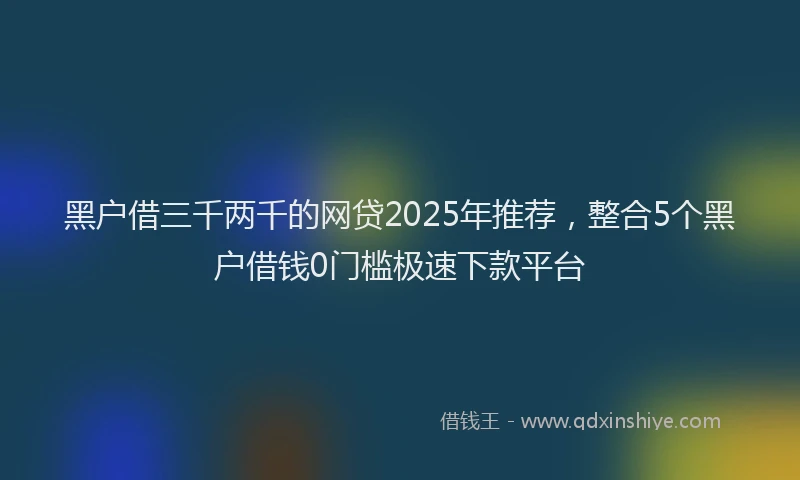 黑户借三千两千的网贷2025年推荐，整合5个黑户借钱0门槛极速下款平台