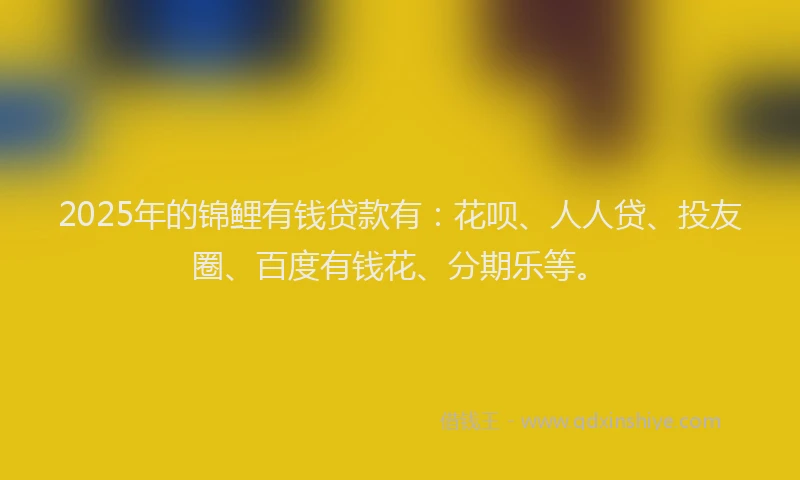 2025年的锦鲤有钱贷款有：花呗、人人贷、投友圈、百度有钱花、分期乐等。